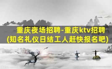 重庆夜场招聘-重庆ktv招聘(知名礼仪日结工人赶快报名吧)
